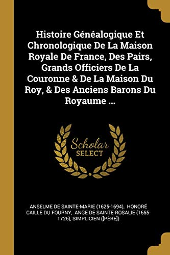 Histoire Généalogique Et Chronologique De La Maison Royale De France, Des Pairs, Grands Officiers De La Couronne & De La Maison Du Roy, & Des Anciens Barons Du Royaume ... (French Edition)